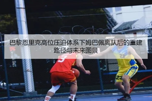 巴黎恩里克高位压迫体系下姆巴佩离队后的重建路径与未来图景