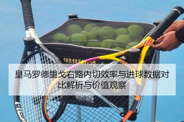 皇马罗德里戈右路内切效率与进球数据对比解析与价值观察
