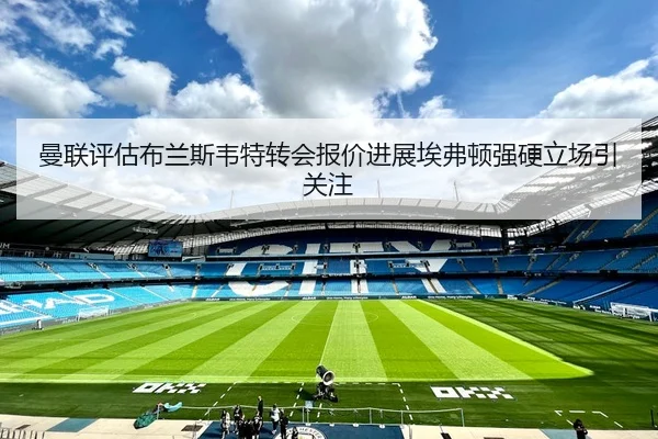 曼联评估布兰斯韦特转会报价进展埃弗顿强硬立场引关注