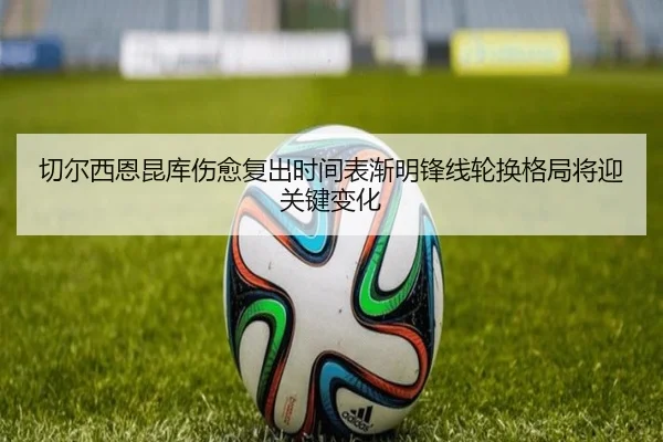 切尔西恩昆库伤愈复出时间表渐明锋线轮换格局将迎关键变化