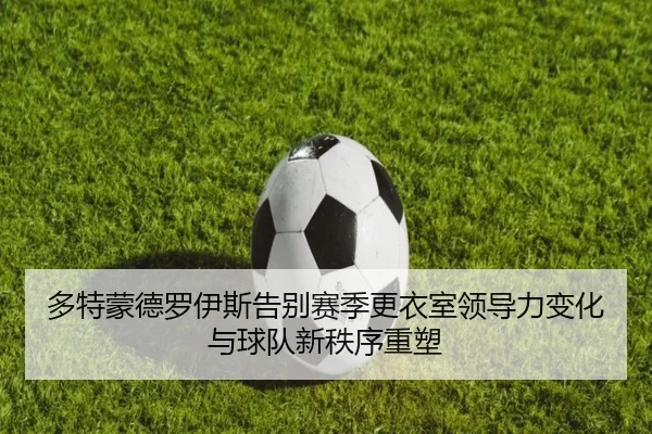 多特蒙德罗伊斯告别赛季更衣室领导力变化与球队新秩序重塑