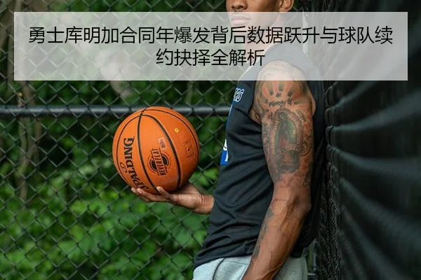 勇士库明加合同年爆发背后数据跃升与球队续约抉择全解析