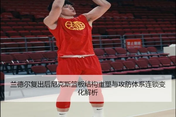 兰德尔复出后尼克斯篮板结构重塑与攻防体系连锁变化解析