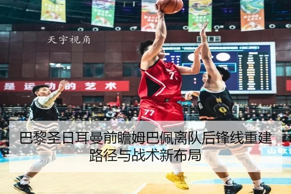 巴黎圣日耳曼前瞻姆巴佩离队后锋线重建路径与战术新布局