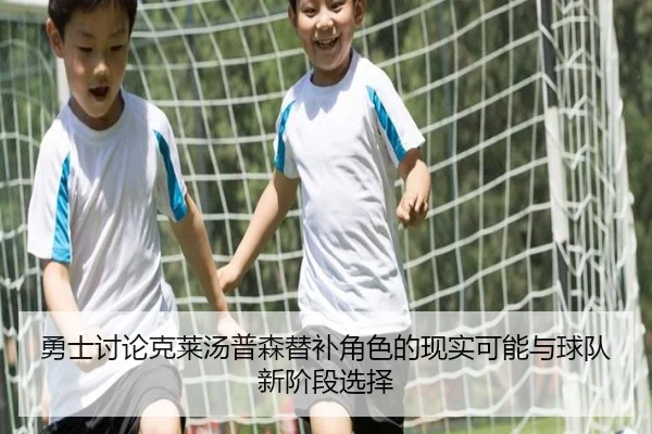 勇士讨论克莱汤普森替补角色的现实可能与球队新阶段选择