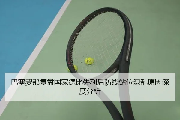 巴塞罗那复盘国家德比失利后防线站位混乱原因深度分析