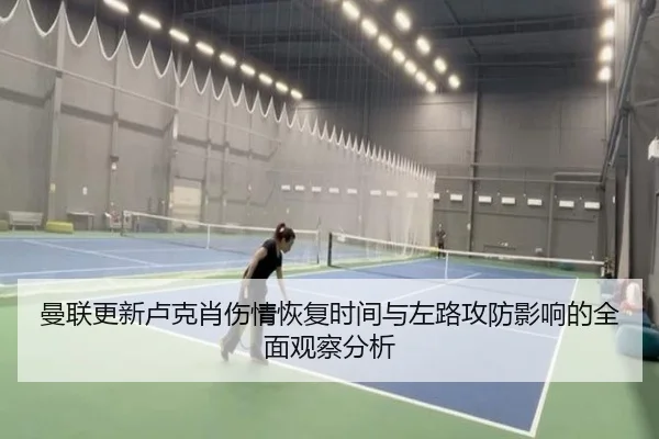 曼联更新卢克肖伤情恢复时间与左路攻防影响的全面观察分析
