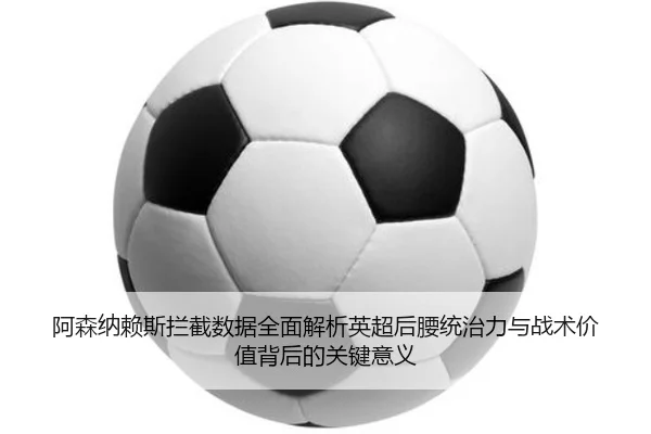 阿森纳赖斯拦截数据全面解析英超后腰统治力与战术价值背后的关键意义