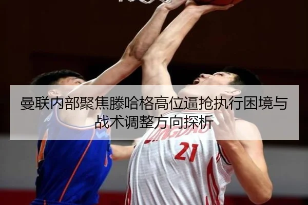 曼联内部聚焦滕哈格高位逼抢执行困境与战术调整方向探析