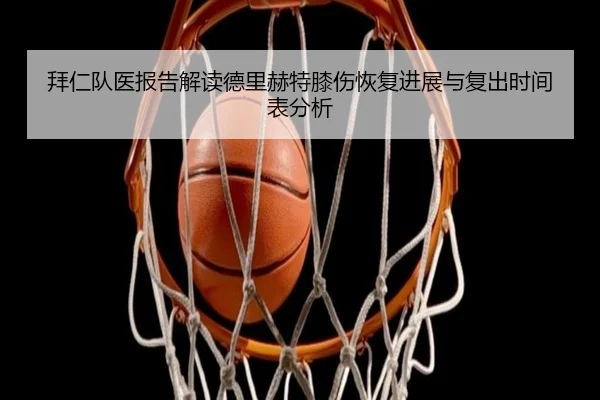 拜仁队医报告解读德里赫特膝伤恢复进展与复出时间表分析