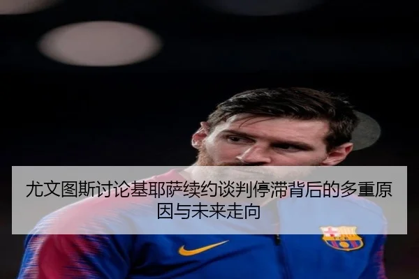 尤文图斯讨论基耶萨续约谈判停滞背后的多重原因与未来走向