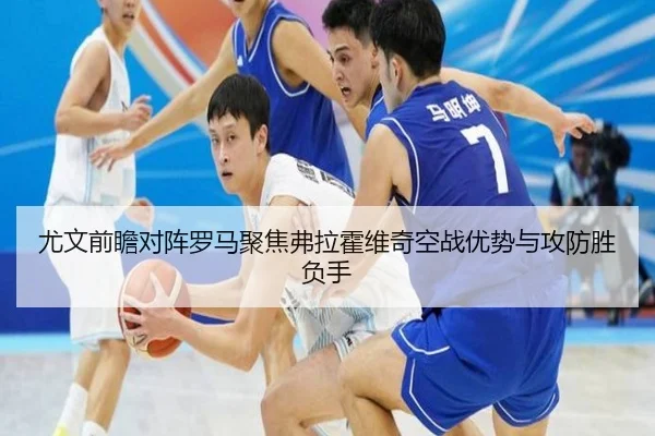 尤文前瞻对阵罗马聚焦弗拉霍维奇空战优势与攻防胜负手