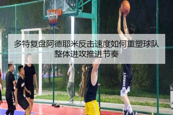 多特复盘阿德耶米反击速度如何重塑球队整体进攻推进节奏