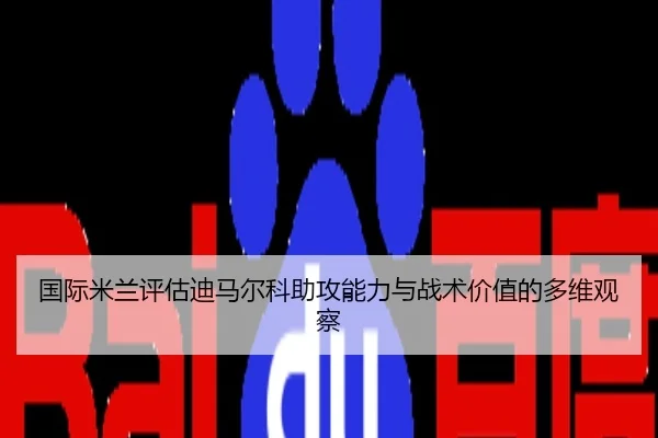 国际米兰评估迪马尔科助攻能力与战术价值的多维观察
