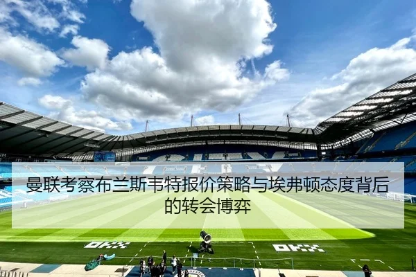 曼联考察布兰斯韦特报价策略与埃弗顿态度背后的转会博弈
