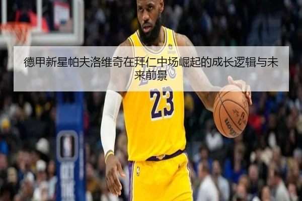 德甲新星帕夫洛维奇在拜仁中场崛起的成长逻辑与未来前景
