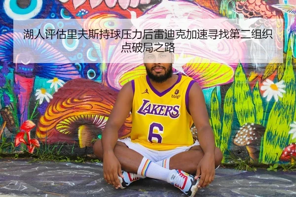湖人评估里夫斯持球压力后雷迪克加速寻找第二组织点破局之路