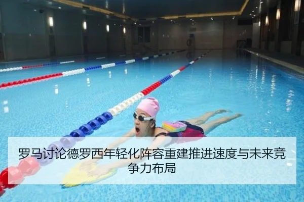 罗马讨论德罗西年轻化阵容重建推进速度与未来竞争力布局