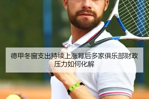 德甲冬窗支出持续上涨背后多家俱乐部财政压力如何化解