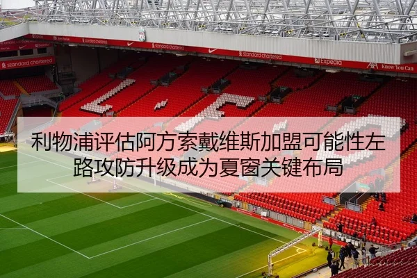 利物浦评估阿方索戴维斯加盟可能性左路攻防升级成为夏窗关键布局