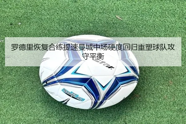 罗德里恢复合练提速曼城中场硬度回归重塑球队攻守平衡