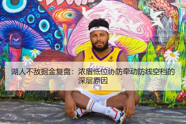 湖人不敌掘金复盘：浓眉低位协防牵动防线空档的深层原因