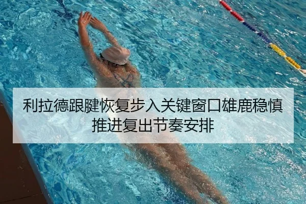 利拉德跟腱恢复步入关键窗口雄鹿稳慎推进复出节奏安排
