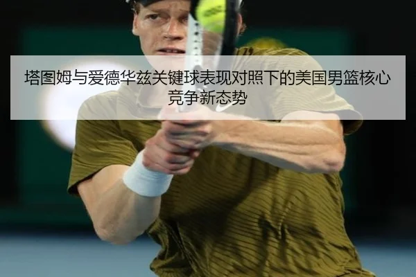 塔图姆与爱德华兹关键球表现对照下的美国男篮核心竞争新态势