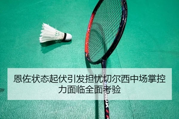 恩佐状态起伏引发担忧切尔西中场掌控力面临全面考验